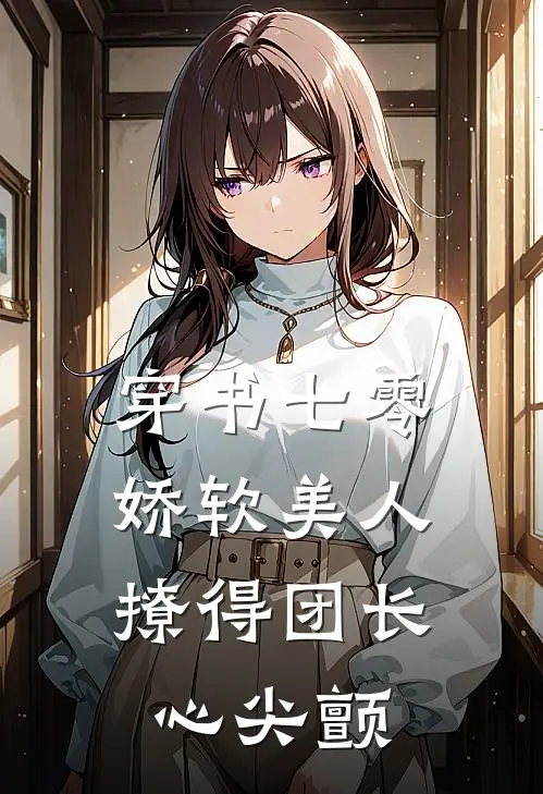 穿书七零，娇软美人撩得团长心尖颤