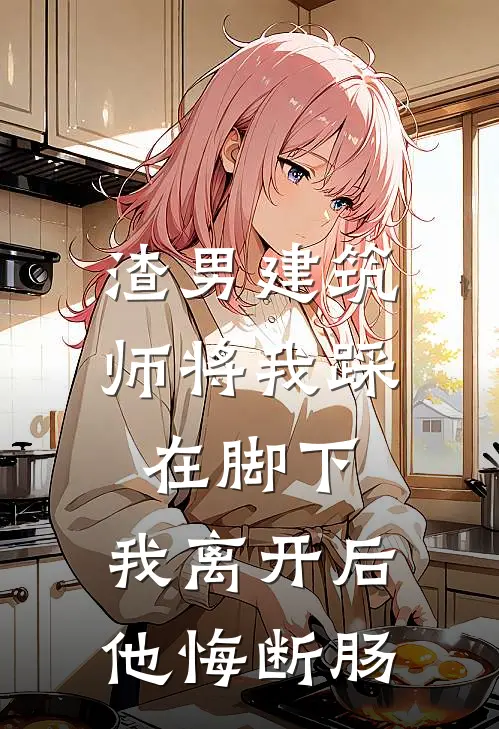 渣男建筑师将我踩在脚下，我离开后他悔断肠