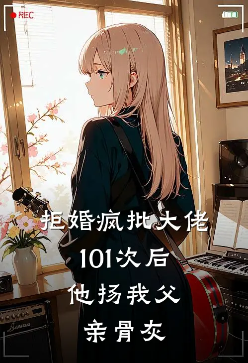 拒婚疯批大佬101次后，他扬我父亲骨灰