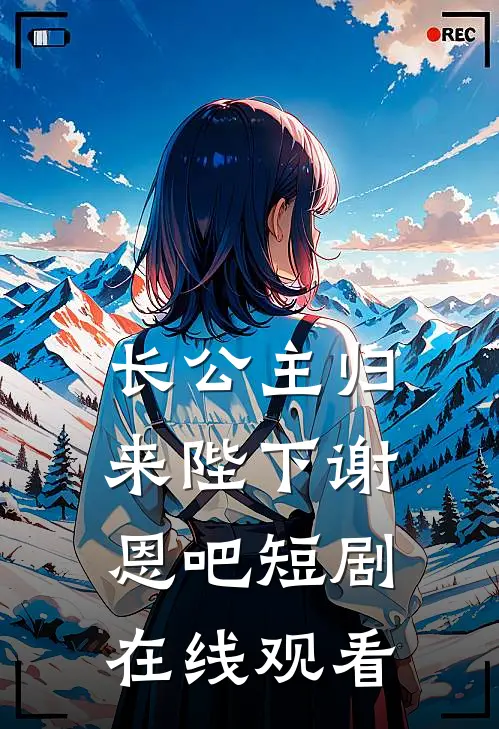 长公主归来陛下谢恩吧短剧在线观看